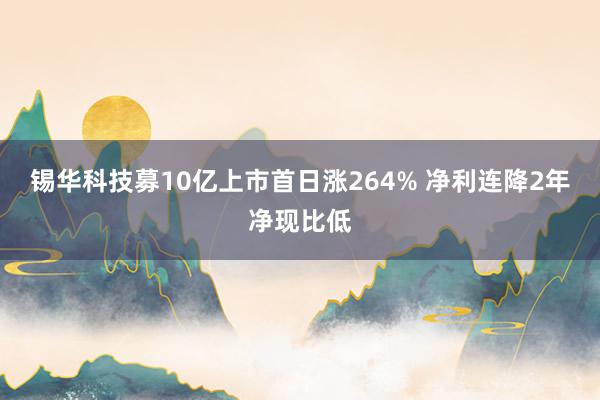 锡华科技募10亿上市首日涨264% 净利连降2年净现比低